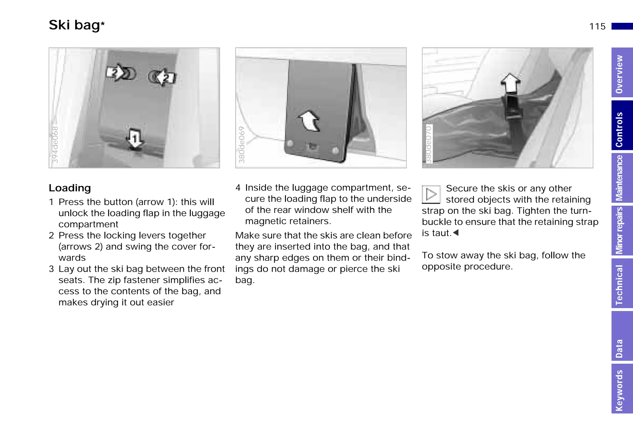 115n
MinorrepairsKeywordsOverviewControlsMaintenanceTechnicalData
Ski bag*
Loading
1 Press the button (arrow 1): this will
unlock the loading flap in the luggage
compartment
2 Press the locking levers together
(arrows 2) and swing the cover for-
wards
3 Lay out the ski bag between the front
seats. The zip fastener simplifies ac-
cess to the contents of the bag, and
makes drying it out easier
394de068
4 Inside the luggage compartment, se-
cure the loading flap to the underside
of the rear window shelf with the
magnetic retainers.
Make sure that the skis are clean before
they are inserted into the bag, and that
any sharp edges on them or their bind-
ings do not damage or pierce the ski
bag.380de069
Secure the skis or any other
stored objects with the retaining
strap on the ski bag. Tighten the turn-
buckle to ensure that the retaining strap
is taut.<
To stow away the ski bag, follow the
opposite procedure.
380de070
Online Edition for Part-No. 01 41 9 791 301 - © 01/99 BMW AG
 