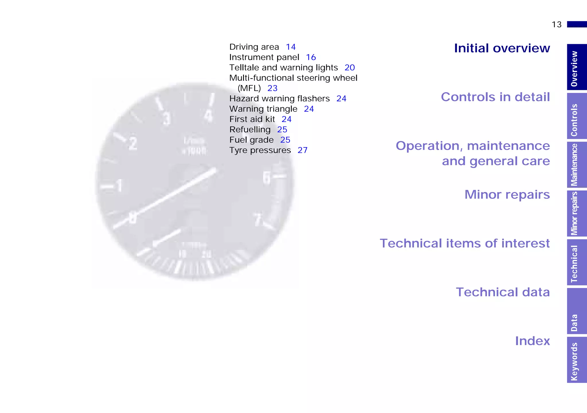Initial overview
Controls in detail
Operation, maintenance
and general care
Minor repairs
Technical data
Index
Technical items of interest
13n
MinorrepairsKeywordsOverviewControlsMaintenanceTechnicalData
Driving area 14
Instrument panel 16
Telltale and warning lights 20
Multi-functional steering wheel
(MFL) 23
Hazard warning flashers 24
Warning triangle 24
First aid kit 24
Refuelling 25
Fuel grade 25
Tyre pressures 27
Online Edition for Part-No. 01 41 9 791 301 - © 01/99 BMW AG
 