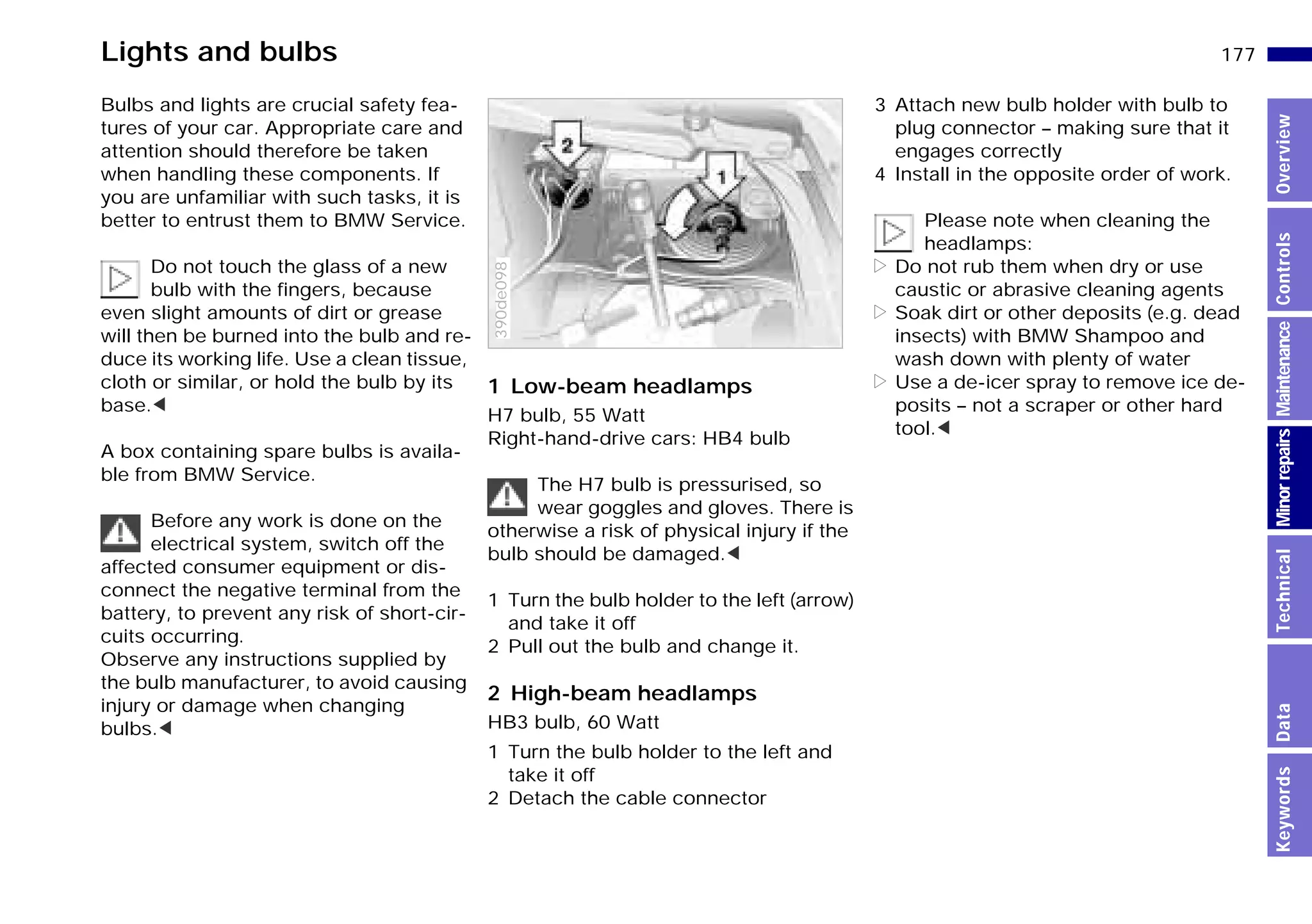 177n
MinorrepairsKeywordsOverviewControlsMaintenanceTechnicalData
Lights and bulbs
Bulbs and lights are crucial safety fea-
tures of your car. Appropriate care and
attention should therefore be taken
when handling these components. If
you are unfamiliar with such tasks, it is
better to entrust them to BMW Service.
Do not touch the glass of a new
bulb with the fingers, because
even slight amounts of dirt or grease
will then be burned into the bulb and re-
duce its working life. Use a clean tissue,
cloth or similar, or hold the bulb by its
base.<
A box containing spare bulbs is availa-
ble from BMW Service.
Before any work is done on the
electrical system, switch off the
affected consumer equipment or dis-
connect the negative terminal from the
battery, to prevent any risk of short-cir-
cuits occurring.
Observe any instructions supplied by
the bulb manufacturer, to avoid causing
injury or damage when changing
bulbs.<
1 Low-beam headlamps
H7 bulb, 55 Watt
Right-hand-drive cars: HB4 bulb
The H7 bulb is pressurised, so
wear goggles and gloves. There is
otherwise a risk of physical injury if the
bulb should be damaged.<
1 Turn the bulb holder to the left (arrow)
and take it off
2 Pull out the bulb and change it.
2 High-beam headlamps
HB3 bulb, 60 Watt
1 Turn the bulb holder to the left and
take it off
2 Detach the cable connector
390de098
3 Attach new bulb holder with bulb to
plug connector – making sure that it
engages correctly
4 Install in the opposite order of work.
Please note when cleaning the
headlamps:
> Do not rub them when dry or use
caustic or abrasive cleaning agents
> Soak dirt or other deposits (e.g. dead
insects) with BMW Shampoo and
wash down with plenty of water
> Use a de-icer spray to remove ice de-
posits – not a scraper or other hard
tool.<
Online Edition for Part-No. 01 41 9 791 301 - © 01/99 BMW AG
 