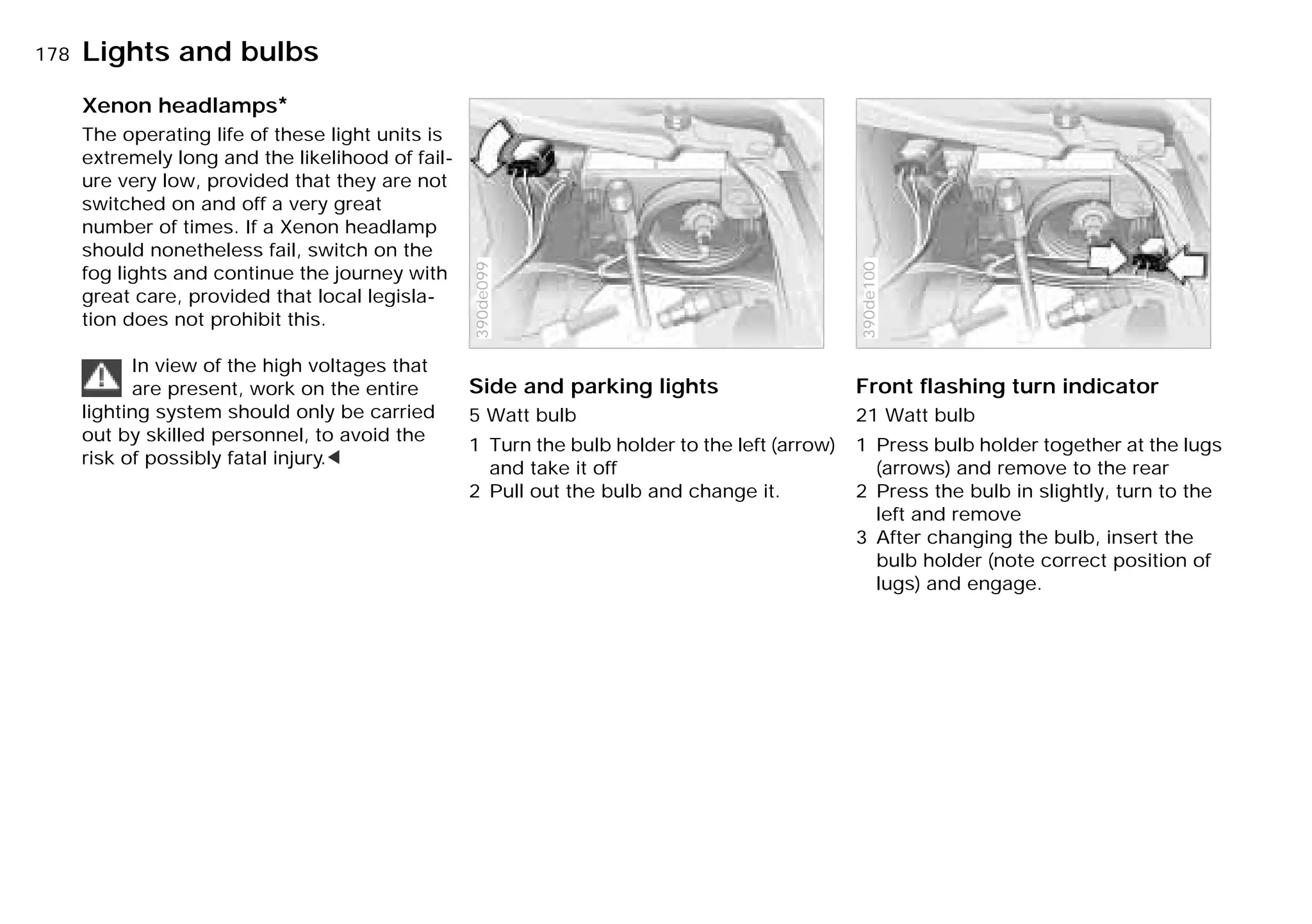 178nLights and bulbs
Xenon headlamps*
The operating life of these light units is
extremely long and the likelihood of fail-
ure very low, provided that they are not
switched on and off a very great
number of times. If a Xenon headlamp
should nonetheless fail, switch on the
fog lights and continue the journey with
great care, provided that local legisla-
tion does not prohibit this.
In view of the high voltages that
are present, work on the entire
lighting system should only be carried
out by skilled personnel, to avoid the
risk of possibly fatal injury.<
Side and parking lights
5 Watt bulb
1 Turn the bulb holder to the left (arrow)
and take it off
2 Pull out the bulb and change it.
390de099
Front flashing turn indicator
21 Watt bulb
1 Press bulb holder together at the lugs
(arrows) and remove to the rear
2 Press the bulb in slightly, turn to the
left and remove
3 After changing the bulb, insert the
bulb holder (note correct position of
lugs) and engage.
390de100
Online Edition for Part-No. 01 41 9 791 301 - © 01/99 BMW AG
 