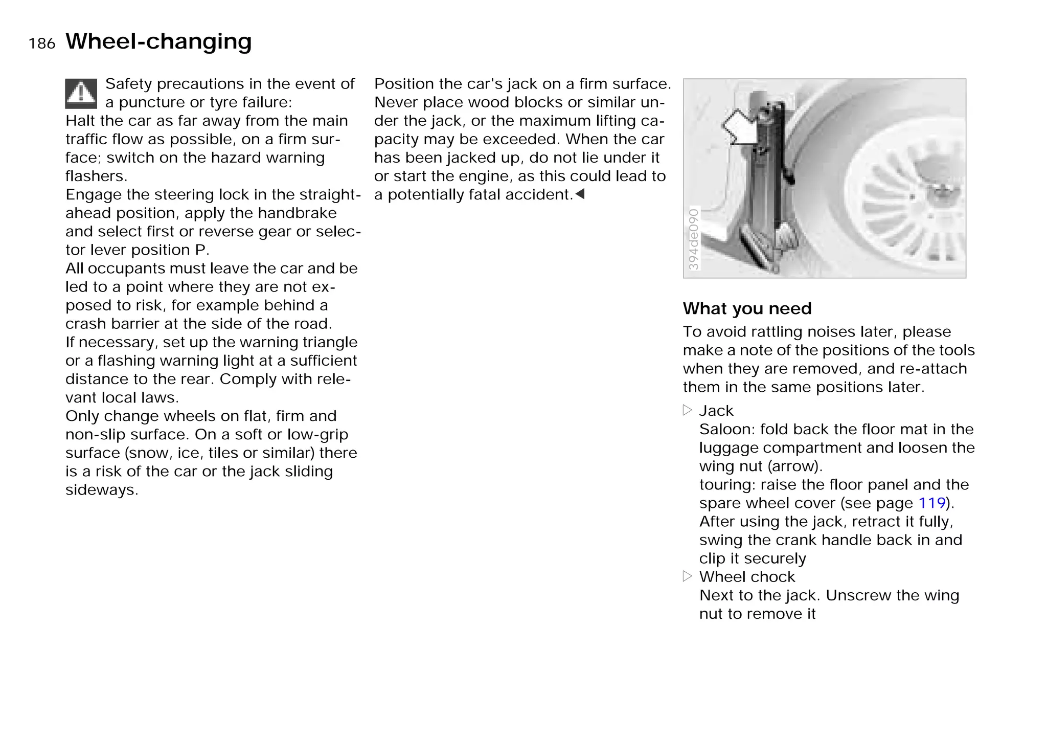 186nWheel-changing
Safety precautions in the event of
a puncture or tyre failure:
Halt the car as far away from the main
traffic flow as possible, on a firm sur-
face; switch on the hazard warning
flashers.
Engage the steering lock in the straight-
ahead position, apply the handbrake
and select first or reverse gear or selec-
tor lever position P.
All occupants must leave the car and be
led to a point where they are not ex-
posed to risk, for example behind a
crash barrier at the side of the road.
If necessary, set up the warning triangle
or a flashing warning light at a sufficient
distance to the rear. Comply with rele-
vant local laws.
Only change wheels on flat, firm and
non-slip surface. On a soft or low-grip
surface (snow, ice, tiles or similar) there
is a risk of the car or the jack sliding
sideways.
Position the car's jack on a firm surface.
Never place wood blocks or similar un-
der the jack, or the maximum lifting ca-
pacity may be exceeded. When the car
has been jacked up, do not lie under it
or start the engine, as this could lead to
a potentially fatal accident.<
What you need
To avoid rattling noises later, please
make a note of the positions of the tools
when they are removed, and re-attach
them in the same positions later.
> Jack
Saloon: fold back the floor mat in the
luggage compartment and loosen the
wing nut (arrow).
touring: raise the floor panel and the
spare wheel cover (see page 119).
After using the jack, retract it fully,
swing the crank handle back in and
clip it securely
> Wheel chock
Next to the jack. Unscrew the wing
nut to remove it
394de090
Online Edition for Part-No. 01 41 9 791 301 - © 01/99 BMW AG
 