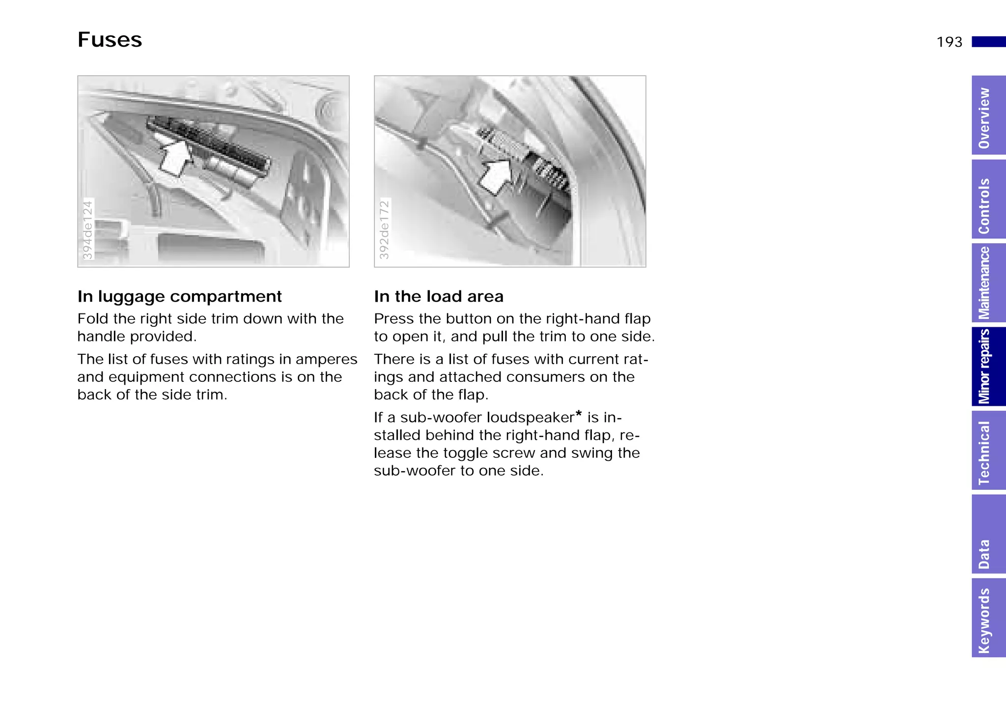 193n
MinorrepairsKeywordsOverviewControlsMaintenanceTechnicalData
Fuses
In luggage compartment
Fold the right side trim down with the
handle provided.
The list of fuses with ratings in amperes
and equipment connections is on the
back of the side trim.
394de124
In the load area
Press the button on the right-hand flap
to open it, and pull the trim to one side.
There is a list of fuses with current rat-
ings and attached consumers on the
back of the flap.
If a sub-woofer loudspeaker* is in-
stalled behind the right-hand flap, re-
lease the toggle screw and swing the
sub-woofer to one side.
392de172
Online Edition for Part-No. 01 41 9 791 301 - © 01/99 BMW AG
 
