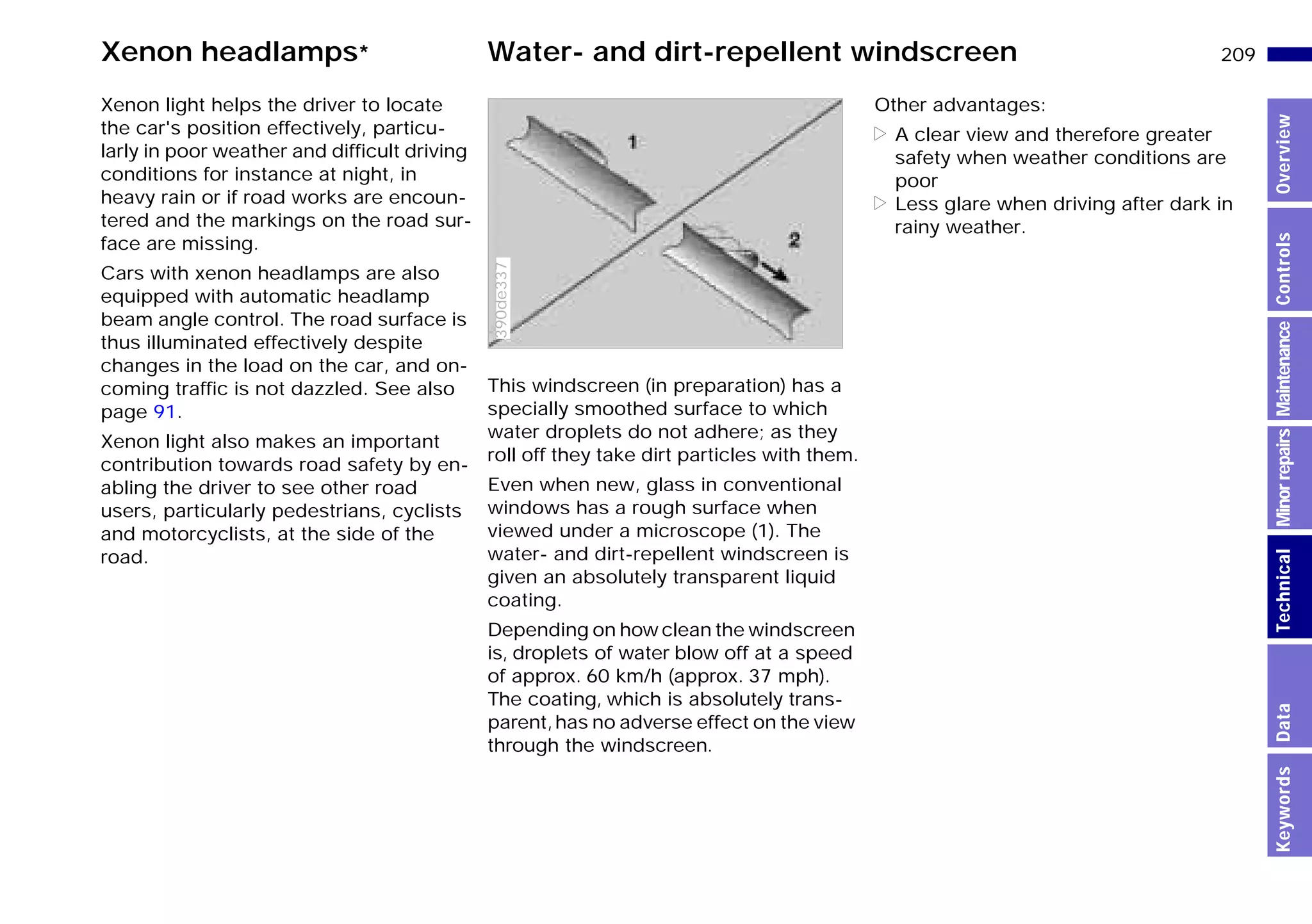 209n
MinorrepairsKeywordsOverviewControlsMaintenanceTechnicalData
Xenon headlamps* Water- and dirt-repellent windscreen
Xenon light helps the driver to locate
the car's position effectively, particu-
larly in poor weather and difficult driving
conditions for instance at night, in
heavy rain or if road works are encoun-
tered and the markings on the road sur-
face are missing.
Cars with xenon headlamps are also
equipped with automatic headlamp
beam angle control. The road surface is
thus illuminated effectively despite
changes in the load on the car, and on-
coming traffic is not dazzled. See also
page 91.
Xenon light also makes an important
contribution towards road safety by en-
abling the driver to see other road
users, particularly pedestrians, cyclists
and motorcyclists, at the side of the
road.
This windscreen (in preparation) has a
specially smoothed surface to which
water droplets do not adhere; as they
roll off they take dirt particles with them.
Even when new, glass in conventional
windows has a rough surface when
viewed under a microscope (1). The
water- and dirt-repellent windscreen is
given an absolutely transparent liquid
coating.
Depending on how clean the windscreen
is, droplets of water blow off at a speed
of approx. 60 km/h (approx. 37 mph).
The coating, which is absolutely trans-
parent,has no adverse effect on the view
through the windscreen.
390de337
Other advantages:
> A clear view and therefore greater
safety when weather conditions are
poor
> Less glare when driving after dark in
rainy weather.
Online Edition for Part-No. 01 41 9 791 301 - © 01/99 BMW AG
 