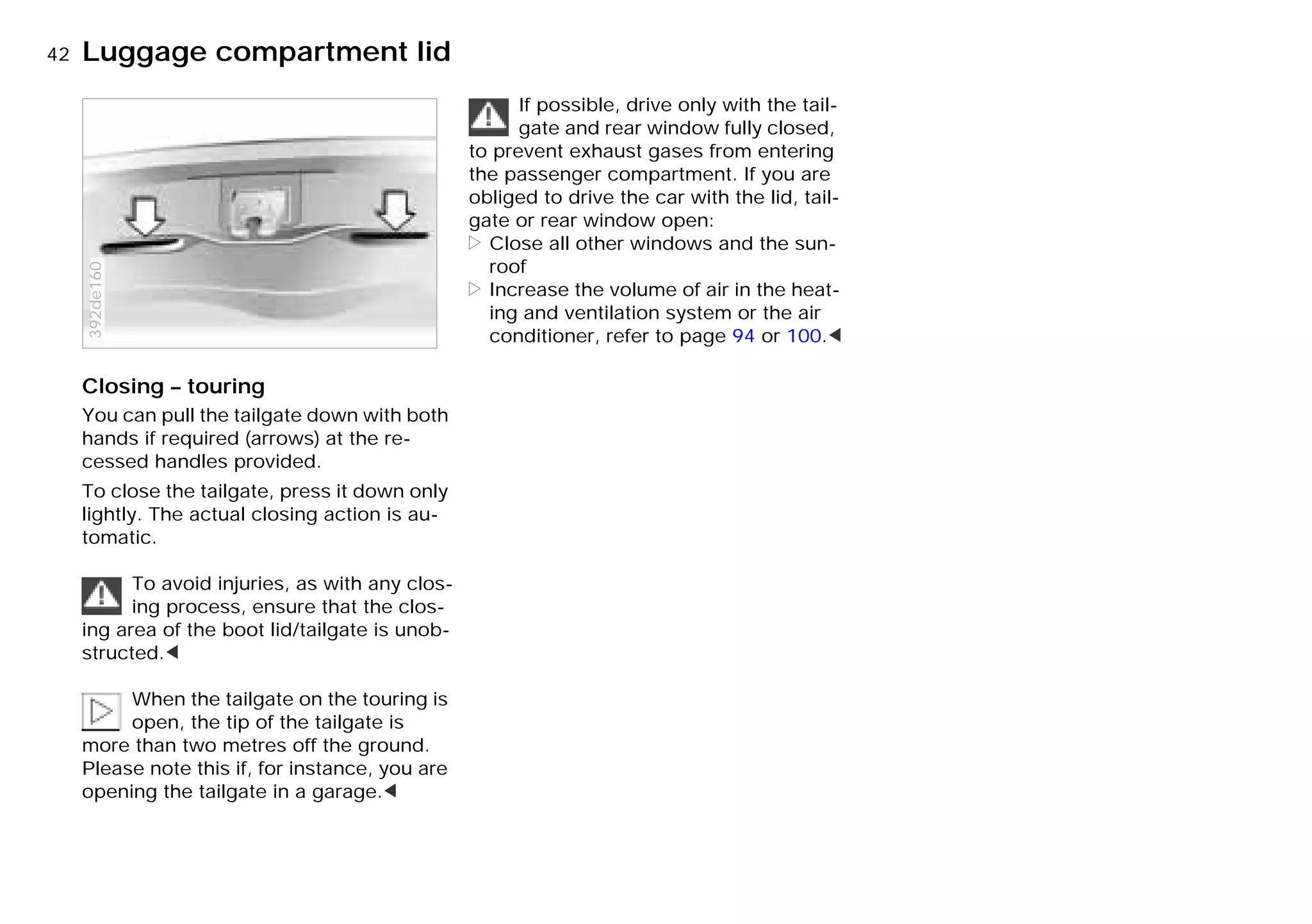 42nLuggage compartment lid
Closing – touring
You can pull the tailgate down with both
hands if required (arrows) at the re-
cessed handles provided.
To close the tailgate, press it down only
lightly. The actual closing action is au-
tomatic.
To avoid injuries, as with any clos-
ing process, ensure that the clos-
ing area of the boot lid/tailgate is unob-
structed.<
When the tailgate on the touring is
open, the tip of the tailgate is
more than two metres off the ground.
Please note this if, for instance, you are
opening the tailgate in a garage.<
392de160
If possible, drive only with the tail-
gate and rear window fully closed,
to prevent exhaust gases from entering
the passenger compartment. If you are
obliged to drive the car with the lid, tail-
gate or rear window open:
> Close all other windows and the sun-
roof
> Increase the volume of air in the heat-
ing and ventilation system or the air
conditioner, refer to page 94 or 100.<
Online Edition for Part-No. 01 41 9 791 301 - © 01/99 BMW AG
 