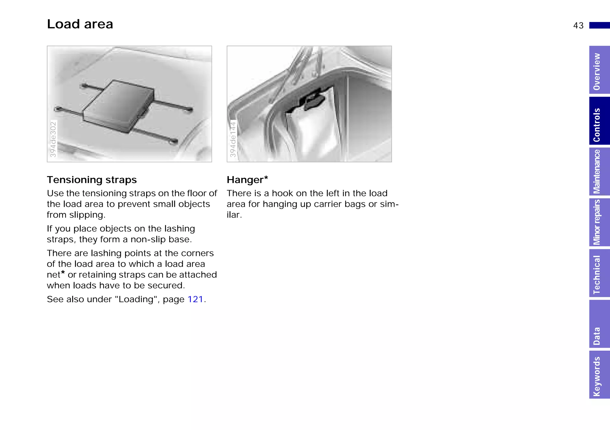 43n
MinorrepairsKeywordsOverviewControlsMaintenanceTechnicalData
Load area
Tensioning straps
Use the tensioning straps on the floor of
the load area to prevent small objects
from slipping.
If you place objects on the lashing
straps, they form a non-slip base.
There are lashing points at the corners
of the load area to which a load area
net* or retaining straps can be attached
when loads have to be secured.
See also under "Loading", page 121.
394de302
Hanger*
There is a hook on the left in the load
area for hanging up carrier bags or sim-
ilar.
394de144
Online Edition for Part-No. 01 41 9 791 301 - © 01/99 BMW AG
 