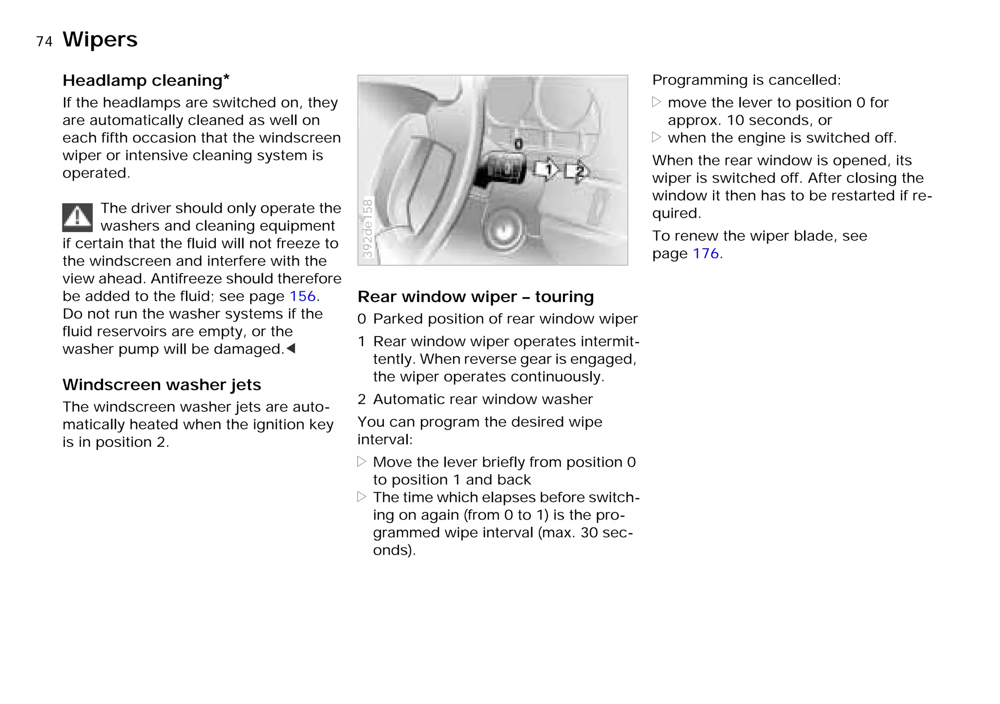 74nWipers
Headlamp cleaning*
If the headlamps are switched on, they
are automatically cleaned as well on
each fifth occasion that the windscreen
wiper or intensive cleaning system is
operated.
The driver should only operate the
washers and cleaning equipment
if certain that the fluid will not freeze to
the windscreen and interfere with the
view ahead. Antifreeze should therefore
be added to the fluid; see page 156.
Do not run the washer systems if the
fluid reservoirs are empty, or the
washer pump will be damaged.<
Windscreen washer jets
The windscreen washer jets are auto-
matically heated when the ignition key
is in position 2.
Rear window wiper – touring
0 Parked position of rear window wiper
1 Rear window wiper operates intermit-
tently. When reverse gear is engaged,
the wiper operates continuously.
2 Automatic rear window washer
You can program the desired wipe
interval:
> Move the lever briefly from position 0
to position 1 and back
> The time which elapses before switch-
ing on again (from 0 to 1) is the pro-
grammed wipe interval (max. 30 sec-
onds).
392de158
Programming is cancelled:
> move the lever to position 0 for
approx. 10 seconds, or
> when the engine is switched off.
When the rear window is opened, its
wiper is switched off. After closing the
window it then has to be restarted if re-
quired.
To renew the wiper blade, see
page 176.
Online Edition for Part-No. 01 41 9 791 301 - © 01/99 BMW AG
 