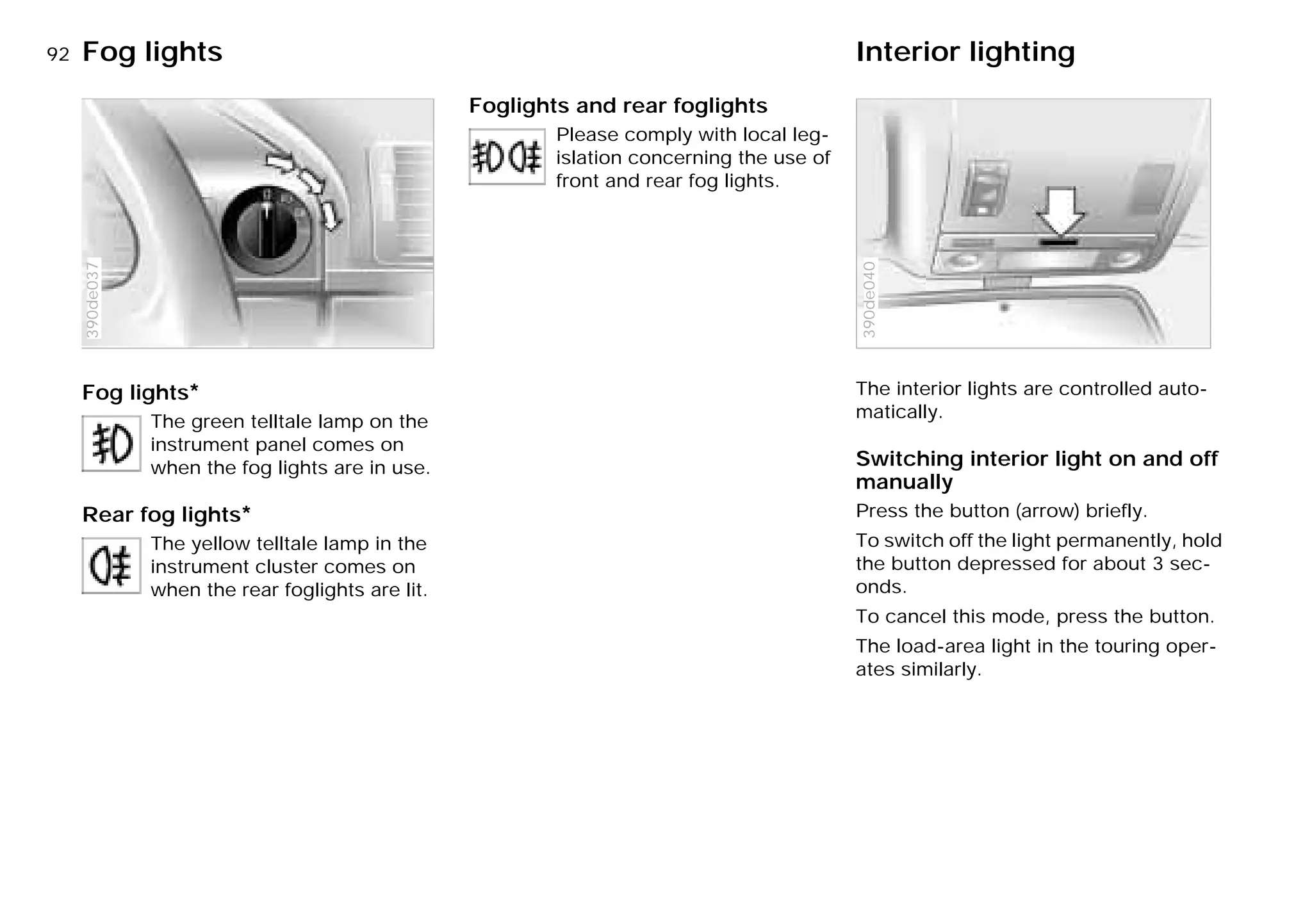 92nFog lights Interior lighting
Fog lights*
The green telltale lamp on the
instrument panel comes on
when the fog lights are in use.
Rear fog lights*
The yellow telltale lamp in the
instrument cluster comes on
when the rear foglights are lit.
390de037
Foglights and rear foglights
Please comply with local leg-
islation concerning the use of
front and rear fog lights.
The interior lights are controlled auto-
matically.
Switching interior light on and off
manually
Press the button (arrow) briefly.
To switch off the light permanently, hold
the button depressed for about 3 sec-
onds.
To cancel this mode, press the button.
The load-area light in the touring oper-
ates similarly.
390de040
Online Edition for Part-No. 01 41 9 791 301 - © 01/99 BMW AG
 