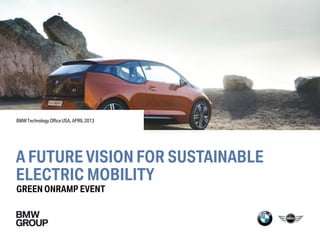 BMW Technology Office USA, APRIL 2013




A FUTURE VISION FOR SUSTAINABLE
ELECTRIC MOBILITY
GREEN ONRAMP EVENT
 