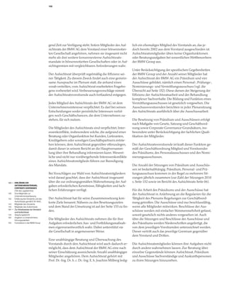 150




                                        gend Zeit zur Verfügung steht. Sofern Mitglieder des Auf-        lich ein ehemaliges Mitglied des Vorstands an, das je-
                                        sichtsrats der BMW AG dem Vorstand einer börsennotier-           doch bereits 2002 aus dem Vorstand ausgeschieden ist.
                                        ten Gesellschaft angehören, nehmen sie insgesamt nicht           Aufsichtsratsmitglieder üben keine Organfunktionen
                                        mehr als drei weitere konzernexterne Aufsichtsrats-              oder Beratungsaufgaben bei wesentlichen Wettbewerbern
                                        mandate in börsennotierten Gesellschaften oder in Auf-           der BMW Group aus.
                                        sichtsgremien mit vergleichbaren Anforderungen wahr.
                                                                                                         Unter Berücksichtigung der spezifischen Gegebenheiten
                                        Der Aufsichtsrat überprüft regelmäßig die Effizienz sei-         der BMW Group und der Anzahl seiner Mitglieder hat
                                        ner Tätigkeit. Zu diesem Zweck findet auch eine gemein-          der Aufsichtsrat der BMW AG ein Präsidium und vier
                                        same Aussprache im Plenum statt, die anhand eines                Ausschüsse gebildet, nämlich einen Personal-, Prüfungs-,
                                        vorab verteilten, vom Aufsichtsrat erarbeiteten Fragebo-         Nominierungs- und Vermittlungsausschuss (vgl. die
                                        gens vorbereitet wird. Verbesserungsvorschläge nimmt             Übersicht auf Seite 152). Diese dienen der Steigerung der
                                        der Aufsichtsratsvorsitzende auch fortlaufend entgegen.          Effizienz der Aufsichtsratsarbeit und der Behandlung
                                                                                                         komplexer Sachverhalte. Die Bildung und Funktion eines
                                        Jedes Mitglied des Aufsichtsrats der BMW AG ist dem              Vermittlungsausschusses ist gesetzlich vorgesehen. Die
                                        Unternehmensinteresse verpflichtet. Es darf bei seinen           Ausschussvorsitzenden berichten in jeder Plenarsitzung
                                        Entscheidungen weder persönliche Interessen verfol-              des Aufsichtsrats ausführlich über die Ausschussarbeit.
                                        gen noch Geschäftschancen, die dem Unternehmen zu-
                                        stehen, für sich nutzen.                                         Die Besetzung von Präsidium und Ausschüssen erfolgt
                                                                                                         nach Maßgabe von Gesetz, Satzung und Geschäftsord-
                                        Die Mitglieder des Aufsichtsrats sind verpflichtet, Inter-       nung sowie Corporate-Governance-Grundsätzen, ins-
                                        essenkonflikte, insbesondere solche, die aufgrund einer          besondere unter Berücksichtigung der fachlichen Quali-
                                        Beratung oder Organfunktion bei Kunden, Lieferanten,             fikation der Mitglieder.
                                        Kreditgebern oder sonstigen Geschäftspartnern entste-
                                        hen können, dem Aufsichtsrat gegenüber offenzulegen,             Der Aufsichtsratsvorsitzende ist kraft dieser Funktion ge-
                                        damit dieser in seinem Bericht an die Hauptversamm-              mäß der Geschäftsordnung Mitglied und Vorsitzender
                                        lung über ihre Behandlung informieren kann. Wesent-              des Präsidiums, des Personalausschusses und des Nomi-
                                        liche und nicht nur vorübergehende Interessenkonflikte           nierungsausschusses.
                                        eines Aufsichtsratsmitglieds führen zur Beendigung
                                        des Mandats.                                                     Die Anzahl der Sitzungen von Präsidium und Ausschüs-
                                                                                                         sen ist bedarfsabhängig. Präsidium, Personal- und Prü-
                                        Bei Vorschlägen zur Wahl von Aufsichtsratsmitgliedern            fungsausschuss kommen in der Regel zu mehreren Sit-
                                        wird darauf geachtet, dass der Aufsichtsrat insgesamt            zungen jährlich zusammen (zur Zahl der Sitzungen 2010
140   ERKLÄRUNG ZUR                     über die zur ordnungsgemäßen Wahrnehmung der Auf-                s. Seite 152 sowie im Bericht des Aufsichtsrats Seite 06).
      UNTERNEHMENSFÜHRUNG,              gaben erforderlichen Kenntnisse, Fähigkeiten und fach-
      CORPORATE GOVERNANCE
      (Teil des Lageberichts)           lichen Erfahrungen verfügt.                                      Für die Arbeit des Präsidiums und der Ausschüsse hat
140   Grundlegendes zur                                                                                  der Aufsichtsrat in Anlehnung an die Regularien für die
      Unternehmensverfassung
142   Erklärung des Vorstands und des   Der Aufsichtsrat hat für seine Zusammensetzung kon-              Tätigkeit des Plenums Regelungen zur Geschäftsord-
      Aufsichtsrats gemäß § 161 AktG
143   Mitglieder des Vorstands
                                        krete Ziele benannt. Näheres zu den Besetzungszielen             nung getroffen. Die Ausschüsse sind nur beschlussfähig,
144   Mitglieder des Aufsichtsrats      und dem Stand der Umsetzung ist auf der Seite 153 zu fin-        wenn alle Mitglieder mitwirken. Beschlüsse der Aus-
147   Zur Arbeitsweise von Vorstand
      und Aufsichtsrat
                                        den.                                                             schüsse werden mit einfacher Stimmenmehrheit gefasst,
154   Vergütungsbericht                                                                                  soweit gesetzlich nichts anderes vorgesehen ist. Auch
162   Angaben zu Unternehmens-
      führungspraktiken                 Die Mitglieder des Aufsichtsrats nehmen die für ihre             über die Sitzungen und Beschlüsse der Ausschüsse und
163   Compliance in der BMW Group       Aufgaben erforderlichen Aus- und Fortbildungsmaßnah-             des Präsidiums werden Niederschriften angefertigt, die
                                        men eigenverantwortlich wahr. Dabei unterstützt sie              von dem jeweiligen Vorsitzenden unterzeichnet werden.
                                        die Gesellschaft in angemessener Weise.                          Dieser vertritt auch das jeweilige Gremium gegenüber
                                                                                                         dem Vorstand und Dritten.
                                        Eine unabhängige Beratung und Überwachung des
                                        Vorstands durch den Aufsichtsrat wird auch dadurch er-           Die Aufsichtsratsmitglieder können ihre Aufgaben nicht
                                        möglicht, dass dem Aufsichtsrat der BMW AG eine nach             durch andere wahrnehmen lassen. Zur Beratung über
                                        seiner Einschätzung ausreichende Anzahl unabhängiger             einzelne Gegenstände können Aufsichtsrat, Präsidium
                                        Mitglieder angehören. Dem Aufsichtsrat gehört mit                und Ausschüsse Sachverständige und Auskunftspersonen
                                        Prof. Dr.-Ing. Dr. h. c. Dr.-Ing. E. h. Joachim Milberg ledig-   zu ihren Sitzungen hinzuziehen.
 