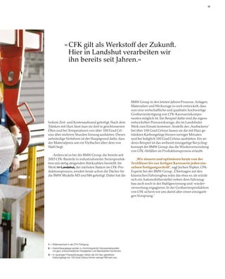 19




                   CFK gilt als Werkstoff der Zukunft.
                   Hier in Landshut verarbeiten wir
                   ihn bereits seit Jahren.




                                                                          BMW Group in den letzten Jahren Prozesse, Anlagen,
                                                                          Materialien und Werkzeuge so weit entwickelt, dass
                                                                          nun eine wirtschaftliche und qualitativ hochwertige
                                                                          Großserienfertigung von CFK-Karosseriekompo-
                                                                          nenten möglich ist. Ein Beispiel dafür sind die eigens
hohem Zeit- und Kostenaufwand gefertigt. Nach dem                         entwickelten Presswerkzeuge, die im Landshuter
Tränken mit Harz lässt man sie dort in geschlossenen                      Werk zum Einsatz kommen: Anstelle des „Ausbackens“
Öfen und bei Temperaturen von über 100 Grad Cel-                          bei über 100 Grad Celsius lassen sie die mit Harz ge-
sius über mehrere Stunden hinweg aushärten. Dieses                        tränkten Karbongelege binnen weniger Minuten
aufwändige Verfahren ist der Hauptgrund dafür, dass                       und bei lediglich 100 Grad Celsius aushärten. Ein an-
der Materialpreis um ein Vielfaches über dem von                          deres Beispiel ist das weltweit einzigartige Recycling-
Stahl liegt.                                                              konzept der BMW Group, das die Wiederverwendung
                                                                          von CFK-Abfällen im Produktionsprozess erlaubt.
    Anders ist es bei der BMW Group, die bereits seit
2003 CFK-Bauteile in industrialisierter Serienproduk-                         „Wir steuern und optimieren heute von der
tion mit stetig steigenden Stückzahlen herstellt. Im                      Textilfaser bis zur fertigen Karosserie jeden ein-
Werk      Landshut, der nächsten Station im CFK-Pro-                      zelnen Fertigungsschritt“, sagt Jochen Töpker, CFK-
duktionsprozess, werden heute schon die Dächer für                        Experte bei der BMW Group. „Übertragen auf den
die BMW Modelle M3 und M6 gefertigt. Dabei hat die                        klassischen Fahrzeugbau wäre das etwa so, als würde
                                                                          sich ein Automobilhersteller neben dem Fahrzeug-
                                                                          bau auch noch in der Stahlgewinnung und -wieder-
                                                                          verwertung engagieren. In der Großserienproduktion
                                                                          von CFK sichern wir uns damit aber einen einzigarti-
                                                                          gen Vorsprung.“




1   Rollenwechsel in der CFK-Fertigung
2   Karbonfasergelege werden zu hochintegrierten Karosseriebauteilen
    mit ganz unterschiedlichen Festigkeiten und Wandstärken kombiniert.
3   In neuartigen Presswerkzeugen härten die mit Harz getränkten
    Karbongelege bei 100 Grad Celsius binnen weniger Minuten aus.
 