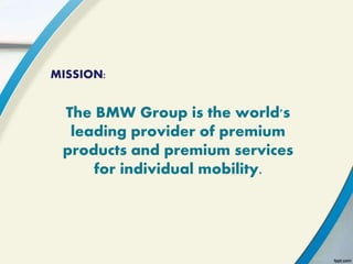 MISSION:
The BMW Group is the world's
leading provider of premium
products and premium services
for individual mobility.
 