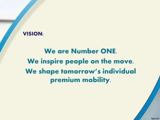 VISION:
We are Number ONE.
We inspire people on the move.
We shape tomorrow’s individual
premium mobility.
 