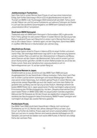 Jubiläumssieg in Tschechien.
Nach Platz fünf im ersten Rennen feiert Priaulx in Lauf zwei einen historischen
Erfolg. Sein fünfter Saisonsieg in Brünn (CZ) ist gleichbedeutend mit dem 50.
Triumph von BMW in der Tourenwagen-Weltmeisterschaft seit 2005. Farfus stockt
mit den Plätzen vier und fünf seine Punktekonto auf, während Turkington als Zweiter
in Lauf zwei das exzellente Gesamtergebnis von BMW beim Gastspiel auf dem
„Automotodrom Brno“ komplettiert.

Stark beim BMW Heimspiel.
Traditionell zeigt sich BMW beim Heimspiel in Oschersleben (DE) in glänzender
Form. Farfus gelingt mit zwei zweiten Plätzen in beiden Rennen der Sprung auf das
Podium, während Priaulx nach Rang fünf im ersten Lauf in Rennen Nummer zwei –
wie so oft in dieser Saison – fehlerlos agiert und den Sieg feiert. Somit feiert BMW
im zwölften WM-Rennen in Oschersleben den zehnten Sieg.

Abschied aus Europa.
Die Europa-Saison endet für Priaulx in Valencia (ES) mit einem fünften und einem
vierten Platz. Der dreimalige Weltmeister liegt damit in der Fahrerwertung weiterhin
auf dem zweiten Platz und wahrt vor den Überseerennen in Okayama und Macau
seine Chancen auf den Gewinn der Meisterschaft. Farfus wird im ersten Lauf von
einem Konkurrenten getroffen und fällt mit einem Reifenschaden bis ans Ende des
Feldes zurück. Dank einer kämpferischen Leistung arbeitet er sich im
Nachmittagsrennen vom 18. auf den achten Rang vor.

Turbulente Rennen in Japan.
Zunächst sieht es so aus, als könne sich das BMW Team RBM eine gute
Ausgangsposition für das Saisonfinale in Macau erarbeiten. Farfus feiert nach Platz
vier im ersten Lauf bei extrem schwierigen und nassen Bedingungen in Rennen
zwei seinen ersten Saisonsieg. Zum anderen gelingt Priaulx im ersten Rennen, das
aufgrund der starken Regenfälle wie auch der zweite Lauf hinter dem Safety-Car
gestartet wird, auf Rang zwei der Sprung auf das Podium. Allerdings verlieren die
beiden BMW Piloten die in Japan gewonnenen Punkte nachträglich aufgrund einer
Entscheidung des FIA Berufungsgerichts. Auf dem „Okayama International Circuit“
waren beide Piloten im BMW 320si GBS mit sequenziellem Getriebe angetreten.
Während die FIA Stewards vor Ort den Einsatz als regelkonform eingestuft hatten,
revidierte das Berufungsgericht diese Entscheidung. BMW Privatier Turkington wird
nachträglich als Sieger des zweiten Rennens gewertet.

Punkte beim Finale.
Das BMW Team RBM stockt beim Saisonfinale in Macau noch einmal sein
Punktekonto auf: Im 22. Rennen des Jahres überquert Farfus auf dem „Guia
Circuit“ als Fünfter die Ziellinie. Priaulx zeigt nach einem unverschuldeten Unfall am
Start von Lauf eins im zweiten Rennen eine beeindruckende Aufholjagd vom 22.
Startplatz und sammelt als Siebter noch sechs WM-Punkte. In Rennen eins belegt
Farfus den sechsten Platz.




                                         13
 