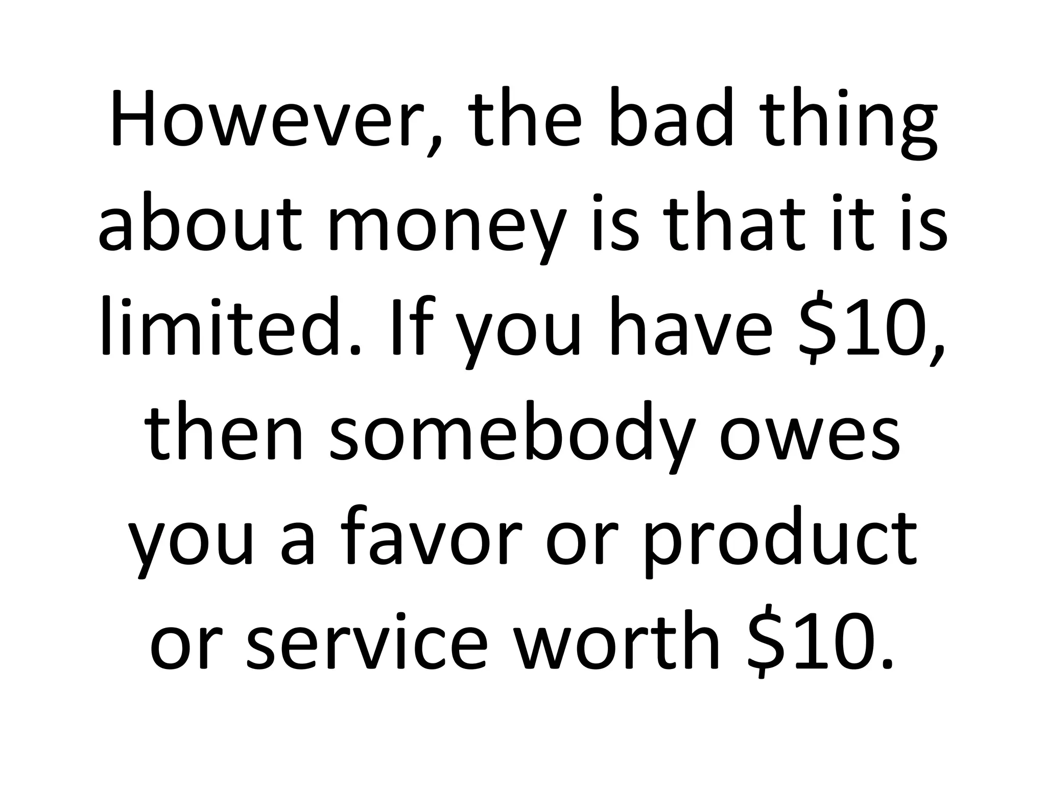 However, the bad thing about money is that it is limited. If you have $10, then somebody owes you a favor or product or service worth $10. 