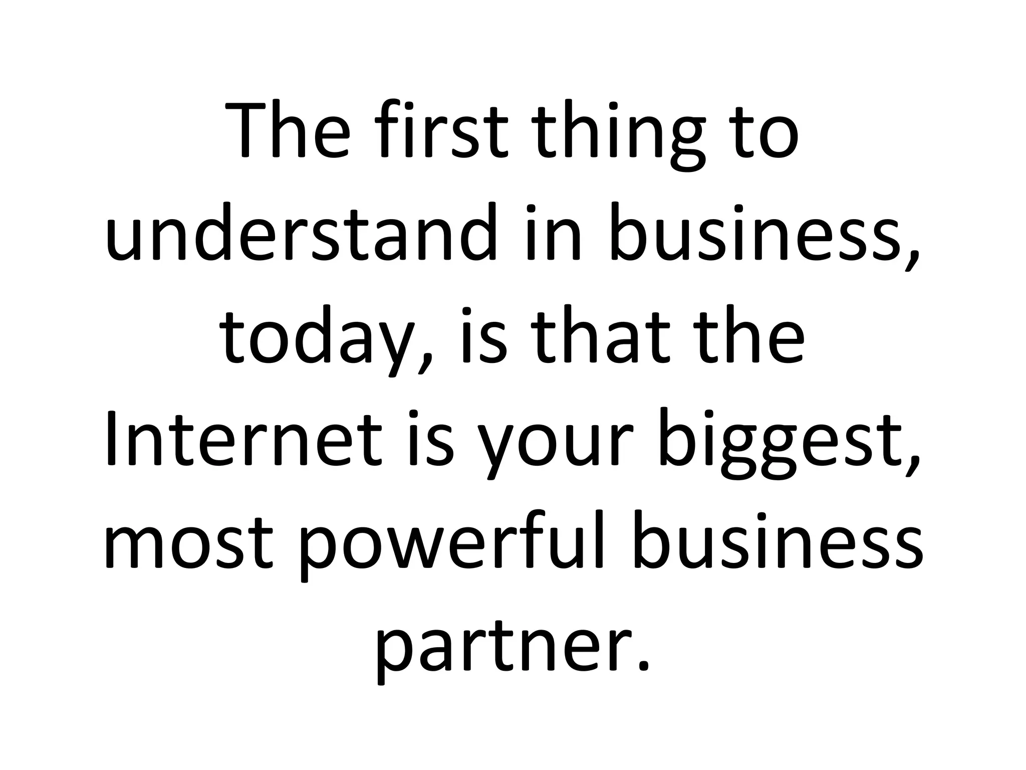 The first thing to understand in business, today, is that the Internet is your biggest, most powerful business partner. 