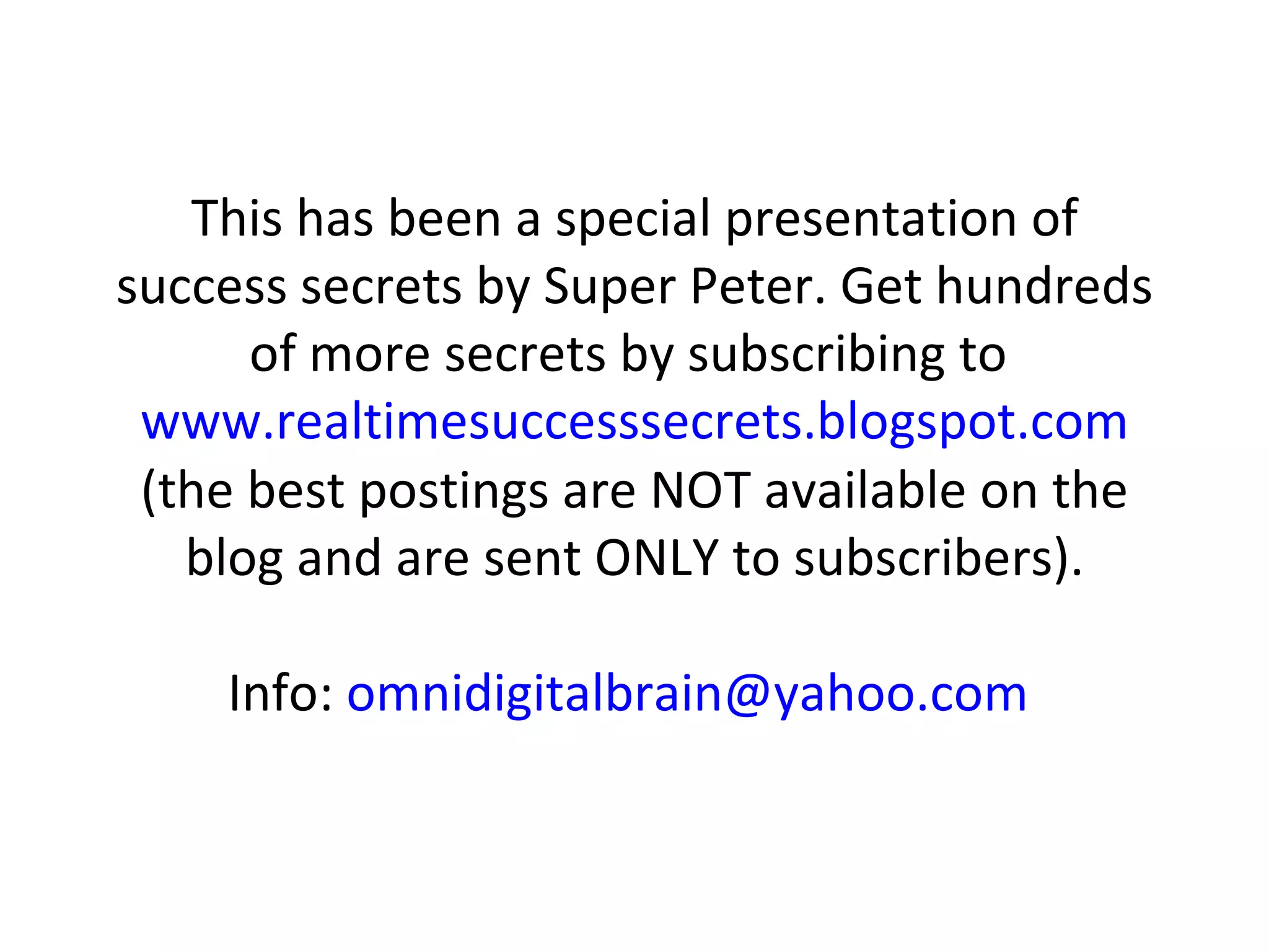 This has been a special presentation of success secrets by Super Peter. Get hundreds of more secrets by subscribing to  www.realtimesuccesssecrets.blogspot.com  (the best postings are NOT available on the blog and are sent ONLY to subscribers). Info:  [email_address]   