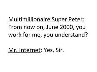 Multimillionaire Super Peter : From now on, June 2000, you work for me, you understand? Mr. Internet : Yes, Sir. 