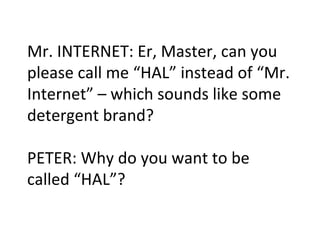 Mr. INTERNET: Er, Master, can you please call me “HAL” instead of “Mr. Internet” – which sounds like some detergent brand? PETER: Why do you want to be called “HAL”? 