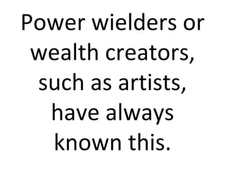 Power wielders or wealth creators, such as artists, have always known this. 
