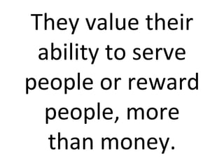 They value their ability to serve people or reward people, more than money. 