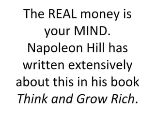 The REAL money is your MIND. Napoleon Hill has written extensively about this in his book  Think and Grow Rich . 