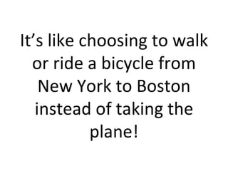 It’s like choosing to walk or ride a bicycle from New York to Boston instead of taking the plane! 