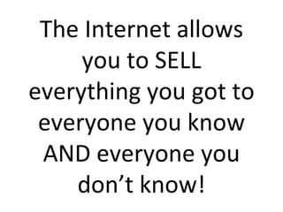 The Internet allows you to SELL everything you got to everyone you know AND everyone you don’t know! 