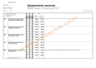 www.micoche.com


BMW Ibérica
                                                        Equipamiento opcional.
Edición: Junio 2010
Versión: 01.06.2010                                     BMW Serie 5 Touring (F11).
Página 11     de 22                                                                                                                                                                           Sólo para uso interno


X = equipamiento opcional                                                                   P .P
                                                                                             .V .
O = equipamiento de serie
                                                                                       excl.      incl.




                                                               535iA
  = no obtenible




                                                                       520d
                                                                              530d
                                                        535i
                                                 523i
                                                                                     impuestos impuestos
                                                                                       Euro      Euro
4B5         Revestimiento de madera noble                              X                500,34      604,16
            veta de fresno de brillo intenso
                                                 X             X              X         500,34      629,17

                                                        X                               500,34      654,19

4B9         Molduras interiores de aluminio                            X                339,13      409,50
            rectificado de precisión
                                                 X             X              X         339,13      426,46

                                                        X                               339,13      443,42

4BN         Revestimiento de madera noble                              X                500,34      604,16
            veta de fresno marrón
                                                 X             X              X         500,34      629,17

                                                        X                               500,34      654,19

4CE         Revestimiento de madera noble                              X                500,34      604,16
            'Fineline' antracita
                                                 X             X              X         500,34      629,17

                                                        X                               500,34      654,19

4M8         BMW Individual luces de lectura en                         X                377,15      455,41 dos luces de lectura de regulación cardánica en el guarnecido interior del techo
            la parte trasera
                                                 X             X              X         377,15      474,27

                                                        X                               377,15      493,13

            incompatible con 402                 X X X X X
 