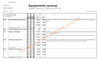 www.micoche.com


BMW Ibérica
                                                         Equipamiento opcional.
Edición: Junio 2010
Versión: 01.06.2010                                      BMW Serie 5 Touring (F11).
Página 6      de 22                                                                                                                                                                                    Sólo para uso interno


X = equipamiento opcional                                                                    P .P
                                                                                              .V .
O = equipamiento de serie
                                                                                        excl.      incl.




                                                                535iA
  = no obtenible




                                                                        520d
                                                                               530d
                                                         535i
                                                  523i
                                                                                      impuestos impuestos
                                                                                        Euro      Euro
358        Confort climático para parabrisas                            X                264,62       319,52 incluyendo escala de grises. En combinación con opción 610 'Head-Up Display' supresión de escala de
                                                                                                             grises
                                                  X             X              X         264,62       332,75

                                                         X                               264,62       345,99

           incompatible con 3AP                   X X X X X
386        Carriles longitudinales para la baca   O O O O O                                0,00          0,00

3AC        Enganche de remolque                                         X              1.113,21      1.344,20 conmutador de mando en el maletero. El enganche de remolque se puede abatir debajo del faldón trasero
                                                                                                              por completo eléctricamente.
                                                  X             X              X       1.113,21      1.399,86
                                                                                                                Nota: observar las indicaciones relativas a la carga del remolque y al apoyo vertical sobre el enganche
                                                         X                             1.113,21      1.455,52

3AG        Cámara para marcha atrás                                     X                395,40       477,45 ofrece ayuda al estacionar y al realizar maniobras marcha atrás. Visualización de la zona situada detrás del
                                                                                                             vehículo en la pantalla de control. Instalación en el portón trasero (oculto tras el tirador).
                                                  X             X              X         395,40       497,22

                                                         X                               395,40       516,99

           sólo con 508                           X X X X X
3AP        Franja gris en el parabrisas                                 X                 85,16       102,84

                                                  X             X              X          85,16       107,09

                                                         X                                85,16       111,35

           incompatible con 358 / 610             X X X X X
 
