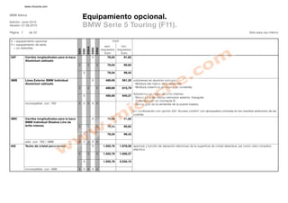 www.micoche.com


BMW Ibérica
                                                         Equipamiento opcional.
Edición: Junio 2010
Versión: 01.06.2010                                      BMW Serie 5 Touring (F11).
Página 7      de 22                                                                                                                                                                                    Sólo para uso interno


X = equipamiento opcional                                                                    P .P
                                                                                              .V .
O = equipamiento de serie
                                                                                        excl.      incl.




                                                                535iA
  = no obtenible




                                                                        520d
                                                                               530d
                                                         535i
                                                  523i
                                                                                      impuestos impuestos
                                                                                        Euro      Euro
3AT        Carriles longitudinales para la baca                         X                 76,04         91,82
           Aluminium satinado
                                                  X             X              X          76,04         95,62

                                                         X                                76,04         99,42

3MB        Línea Exterior BMW Individual                                X                489,69       591,30 volúmenes en aluminio satinado:
           Aluminium satinado                                                                                - Moldura del marco de la ventanilla
                                                  X             X              X         489,69       615,79 - Moldura cobertora del hueco de ventanilla

                                                                                                                Volúmenes en negro de brillo intenso:
                                                         X                               489,69       640,27
                                                                                                                - Marco y pie del espejo retrovisor exterior, triangular
                                                                                                                - Embellecedor del montante B
           incompatible con 760                   X X X X X                                                     - Nervio guía de la ventanilla de la puerta trasera

                                                                                                                En combinación con opción 322 'Acceso confort' con abrazadera cromada en las manillas exteriores de las
                                                                                                                puertas
3MC        Carriles longitudinales para la baca                         X                 76,04         91,82
           BMW Individual Shadow Line de
           brillo intenso                         X             X              X          76,04         95,62

                                                         X                                76,04         99,42

           sólo con 760 / 3MB                     X X X X X
402        Techo de cristal panorámico                                  X              1.555,76      1.878,58 apertura y función de elevación eléctricas de la superficie de cristal delantera, así como cielo corredizo
                                                                                                              eléctrico
                                                  X             X              X       1.555,76      1.956,37

                                                         X                             1.555,76      2.034,15

           incompatible con 4M8                   X X X X X
 