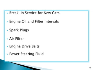  Break-in Service for New Cars
 Engine Oil and Filter Intervals
 Spark Plugs
 Air Filter
 Engine Drive Belts
 Power Steering Fluid
10
 
