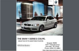 BMW
                                                  Series Coupe




                                                    i
                                                     i           The Ultimate
                                                      is       Driving Machine®




THE BMW  SERIES COUPE.
  MAKE THE CITY’S HEART BEAT FASTER.
                                                Grayson BMW
BMW EfficientDynamics                        10671 Parkside Drive
Less emissions. More driving pleasure.
                                              Knoxville, TN 37922
                                            Phone: (800) 513-9882
                                         http://www.graysonbmw.com/
 