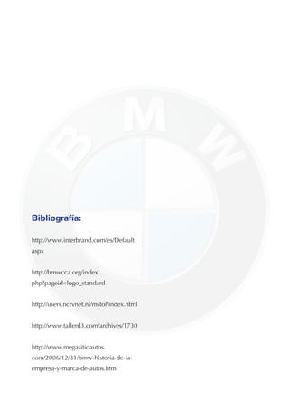 Bibliografía:

http://www.interbrand.com/es/Default.
aspx


http://bmwcca.org/index.
php?pageid=logo_standard


http://users.ncrvnet.nl/mstol/index.html


http://www.tallerd3.com/archives/1730


http://www.megasitioautos.
com/2006/12/31/bmw-historia-de-la-
empresa-y-marca-de-autos.html
 