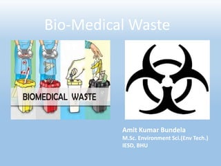 Bio-Medical Waste
Amit Kumar Bundela
M.Sc. Environment Sci.(Env Tech.)
IESD, BHU
 