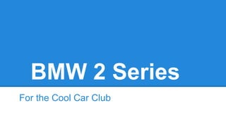 BMW 2 Series
For the Cool Car Club
 