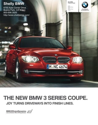  BMW

Shelly BMW                                  Series Coupe


                                           i
                                           i xDrive
6750 Auto Center Drive                     i
                                           i xDrive       The Ultimate
Buena Park, CA 90621                       is            Driving Machine®

800-696-3926
http://www.shellybmw.com/




THE NEW BMW  SERIES COUPE.
  JOY TURNS DRIVEWAYS INTO FINISH LINES.

  BMW EfficientDynamics
  Less emissions. More driving pleasure.
 