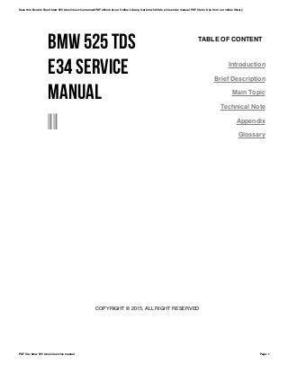 BMW 525 TDS
E34 SERVICE
MANUAL
--
TABLE OF CONTENT
Introduction
Brief Description
Main Topic
Technical Note
Appendix
Glossary
COPYRIGHT © 2015, ALL RIGHT RESERVED
Save this Book to Read bmw 525 tds e34 service manual PDF eBook at our Online Library. Get bmw 525 tds e34 service manual PDF file for free from our online library
PDF file: bmw 525 tds e34 service manual Page: 1
 