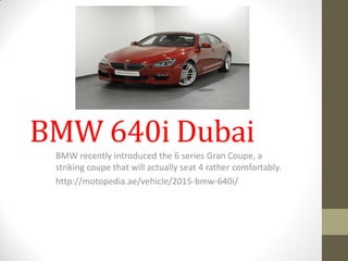 BMW 640i Dubai
BMW recently introduced the 6 series Gran Coupe, a
striking coupe that will actually seat 4 rather comfortably.
http://motopedia.ae/vehicle/2015-bmw-640i/
 