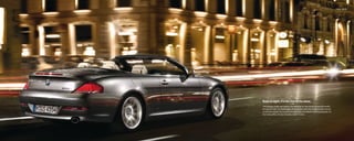 Exterior 22 | 23




Even at night, it’s the star of the show.
The interplay of light and shadow sets the stage for high drama. As the 650i streaks
through the night, the fleeting glare of streetlights hide, then reveal the finely formed
curves and creases, the muscular shoulder lines, the attention-getting silhouette. It’s
the riveting effect of a taut, beautiful body in motion.
 