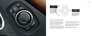 iDrive 42 | 43




                                                             $%                 5&-
                                                                     .&/6

                                                            3"%*0               /"7




Rotating the Controller allows
you to scroll through the vertically
listed menu items. The “Back”
button allows you to jump back to
the previous menu, while the
“Option” button takes you directly
to the main menu.                                                                                           Simply tilting the Controller to the
                                                                                                            right or left takes you to a selected
                                                              #"$,          015*0/                          menu. The Controller and the
                                                                                                            direction in which it can be tilted are
                                                                                                            displayed at all times.




iDrive: control over your driving comfort.

Whether you’re commuting or touring, you want to be totally                 and Navigation. Six programmable memory keys on the dash allow
comfortable, informed, and entertained by your favorite songs.              you to store the settings of your choice, from preferred radio stations
Welcome to the next-generation iDrive, a new benchmark in                   to frequently dialed phone numbers (if so equipped).
automotive technology. Included with the Navigation system in
the BMW 6 Series, this new iDrive offers intuitive, ergonomic               The system also features a high-resolution 8.8" monitor, located next
control within easy reach on the center console.                            to the instrument cluster at an ideal viewing height and distance. All
                                                                            menu items are rendered in a clear, readily understandable graphic
The system places a wide variety of entertainment and communi-              form, for quick comprehension at a glance.
cation options at your ﬁngertips. Using the iDrive Controller, simply
tilt, rotate, push and click your way through any series of commands.       From ﬁnding your favorite songs, to ﬁnding your way to any
New buttons, located above the Controller wheel, let you directly           destination, the iDrive is the perfect travel companion.
access the four main menu choices: CD Player, Radio, Telephone
 