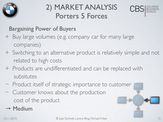 Bargaining Power of Buyers
+ Buy large volumes (e.g. company car for many large
companies)
+ Switching to an alternative product is relatively simple and not
related to high costs
+ Products are undifferentiated and can be replaced with
subsitutes
− Product itself of strategic importance to customer
− Customer knows about the production
cost of the product
→ Medium
23.11.2010 © Julia Schmidt, Lorenz Illing, Michael Fröse
2) MARKET ANALYSIS
Porters 5 Forces
15
 