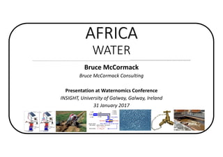 AFRICA
WATER
-------------------------------------------------------------------------------------------------------------------------------------------------------------------
Bruce	McCormack	
Bruce	McCormack	Consulting
Presentation	at	Waternomics Conference	
INSIGHT,	University	of	Galway,	Galway,	Ireland
31	January	2017
 