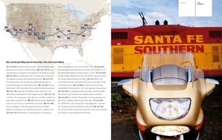 Technik   Tour
                                                                                                                                                                 K 1200 LT




Der schönste Weg durch Amerika. Von Ost nach West.
01 mile 0003 Auf halber Strecke zwischen Capitol und Weißem Haus            haben eines gemeinsam. Und zwar ihre Farbe: Türkis. 11 mile 2483

warten exotische Speisen im Old Post Office. 02 mile 0195 Die Luray-        Das Aztec Ruins National Monument hat nichts mit den Azteken zu tun.

Tropfsteinhöhlen sind berühmt für die Geräusche der Stalagmiten-Orgel.      Dafür gibt es Wohnstätten der Anasazi-Indianer zu sehen. 12 mile 2628

03 mile 0454 Im Laughing Seed Café in Asheville gibt es hervorragen-        Der fast 23 Meilen lange Rim Rock Drive führt direkt am Rand der Canyons

des vegetarisches Essen wie die Mondo Max Nachos. 04 mile 0733              des Colorado National Monument entlang. 13 mile 2770 Am Four

Fort Nashborough ist eine Nachbildung der Befestigungsanlage der            Corners Monument kann man gleichzeitig in Arizona, New Mexico, Utah

ersten Pioniere gegen die Angriffe der Indianer. 05 mile 0944 Die Live-     und Colorado stehen. 14 mile 2898 Am Marble Canyon führt eine

Musik-Show im B.B. King’s Blues Club ist selbst für Memphis einzigartig.    riesige stählerne Brücke über den 142 m tiefer liegenden Colorado River.

06 mile 1169 Folgen Sie den Schildern Historic Route 66, um die             15 mile 3092 Die Lake Mead Lodge bietet neben einer komfortablen
Mother Road in Springfield nicht sofort wieder zu verlieren. 07 mile 1352   Übernachtung einen herrlichen Panoramablick auf den Lake Mead.

Im Zentrum des Universums, in Tulsa, gibt es ein verblüffend starkes und    16 mile 3283 Vom Zabriskie Point genießt man einen grandiosen Aus-
daher etwas mysteriöses Echo. 08 mile 1723 Die riesigen Büffelherden        blick auf die zerklüftete Landschaft des Death Valley. 17 mile 3684

findet man noch immer am Lake Meredith bei Amarillo. 09 mile 1988           Der 17-Mile-Drive ist das schönste Stück des Highway No.1. Hier steht

Eines der Gebäude in Santa Rosa trägt echte Spuren des Wilden               auch die bekannte einzelne Zypresse auf einem Kliff. 18 mile 3822

Westens. Dort findet sich ein originales Einschussloch von Billy the Kid.   Der Last Chance Saloon diente schon dem Autor Jack London als Quelle

10 mile 2163 Alle Exponate im Turquois-Museum in Albuquerque                der Inspiration für seine weltberühmten Romane.
 