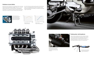 Perfektion ist seine Stärke.
Mehr Kraft und mehr Leistung für noch souveräneres Touren. Der wasser-             Bei 5.250 U/min leistet der Motor beeindruckende 120 Nm. Mehr als
gekühlte Reihenvierzylinder-Motor der BMW K 1200 L mit 1.172 ccm
                                                  T                                genug, um ab Standgasdrehzahl souverän anzuschieben und das
Hubraum leistet 85 kW (116 PS). Viel wichtiger in unterschiedlichen                Motorrad einschließlich Fahrer, Beifahrer und Gepäck beim Überholen
Fahrsituationen auf Langstrecken ist jedoch ein kraftvoller Drehmoment-            zügig zu beschleunigen.
verlauf. Schon ab 2.800 U/min wird die 100-Nm-Grenze überschritten.




                                                                          Nm 130                                                 kW 90
                                  Im Schnittmodell werden die
                                                                             120                                                   80
                                  quer zur Fahrtrichtung eingebauten
                                                                             110                                                   70
                                  Kolben sichtbar. Beste Voraus-             100                                                   60
                                  setzungen für den Kardanantrieb,            90                                                   50
                                  denn ein Umlenken der Antriebs-             80                                                   40
                                                                              70                                                   30
                                  bewegung ist nicht erforderlich.
                                                                              60                                                   20
                                                                              50                                                   10
                                                                              40                                                    0
                                                                                   0   2.000   4.000   6.000   8.000   10.000            0   2.000   4.000   6.000   8.000   10.000
                                                                                                                       1 U/min                                               1 U/min

                                                                                   Maximales Drehmoment:                                 Maximale Leistung:
                                                                                   120 Nm bei 5.250 U/min                                85 kW (116 PS) bei 8.000 U/min




                                                                                                                                                                                                                                    Perfekt parken. Auf Knopfdruck.
                                                                                                                                                                                                                                    Selbst unter voller Zuladung hebt sich der Luxustourer mühelos
                                                                                                                                                                                                                                    auf seinen elektrohydraulischen Hauptständer. Dieses exklusive
                                                                                                                                                                                                                                    Feature steigert Komfort und Sicherheit gleichermaßen. Es
                                                                                                                                                                                                                                    ermöglicht das Abstellen in engen Parkbuchten. Ein beim manu-
                                                                                                                                                                                                                                    ellen Aufstellen denkbares Umkippen wird ausgeschlossen.




                                                                                                                                                                                       Die BMW K 1200 L lässt sich mit Fahrer,
                                                                                                                                                                                                           T
                                                                                                                                                                                       Sozius und Beladung per Knopfdruck
                                                                                                                                                                                       sicher aufstellen. Der elektrohydraulische
                                                                                                                                                                                       Hauptständer wird an der rechten Lenker-                                          Eine elektrische Pumpe baut Druck
                                                                                                                                                                                       seite betätigt.                                                                   in einem hydraulischen System auf
                                                                                                                                                                                                                                                                         und fährt den Hauptständer aus.
 