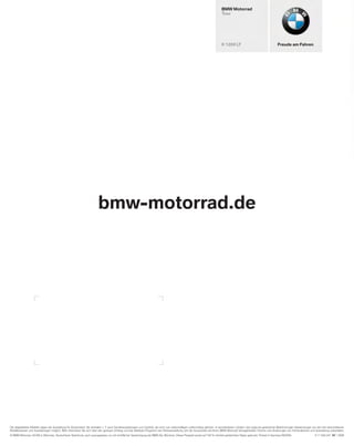 BMW Motorrad
                                                                                                                                                                               Tour




                                                                                                                                                                               K 1200 LT                                     Freude am Fahren




                                                                         bmw-motorrad.de




Die abgebildeten Modelle zeigen die Ausstattung für Deutschland. Sie enthalten z. T. auch Sonderausstattungen und Zubehör, die nicht zum serienmäßigen Lieferumfang gehören. In verschiedenen Ländern sind aufgrund gesetzlicher Bestimmungen Abweichungen von den hier beschriebenen
Modellvarianten und Ausstattungen möglich. Bitte informieren Sie sich über den genauen Umfang und das lieferbare Programm der Fahrerausstattung und der Accessoires bei Ihrem BMW Motorrad Vertragshändler. Irrtümer und Änderungen von Konstruktionen und Ausstattung vorbehalten.
© BMW Motorrad, UX-VM-2, München, Deutschland. Nachdruck, auch auszugsweise, nur mit schriftlicher Genehmigung der BMW AG, München. Dieser Prospekt wurde auf 100 % chlorfrei gebleichtem Papier gedruckt. Printed in Germany 08/2008.                      8 11 004 241 10 1 2008
 