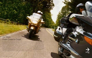 Go West.
From Coast to Coast.
Vom Atlantik zum Pazifik, einmal quer über den amerikanischen Kontinent – im Land der unbegrenzten Möglichkeiten warten unvergessliche Erlebnisse

und das großartige Gefühl von Freiheit. Den Traum vom Reisen genießt man perfekt auf der neuesten Generation des Luxustourers BMW K 1200 LT.

Denn seine hervorragende Technik ist state of the art, sein Komfort erstklassig, und er verfügt über alles, was dem vollkommen entspannten Touren, ob

allein oder zu zweit, dient: der mit 85 kW (116 PS) ausgestattete Motor; der ausfahrbare elektrohydraulische Hauptständer; die Bodenbeleuchtung; die

schmalere Sitzbank für mehr Komfort und bequemes Handling sowie die Zentralverriegelung, mit der alle Koffer und das Ablagefach gesichert werden.

Das Einzige, was man jetzt noch braucht, ist Zeit zum Genießen. Denn die Tour zur Westküste beginnt. Die erste Etappe führt über den verschlungenen

Blue Ridge Parkway, der jeden Motorradfahrer sofort in seinen Bann zieht; besonders auf der BMW K 1200 L denn durch ihre Schräglagenfreiheit
                                                                                                        T,

nimmt sie jede Kurvenkombination mit Bravour. Besser konnten die 4.500 Meilen westwärts nicht anfangen.




Die abgebildeten Farben sind nicht mehr erhältlich.
 