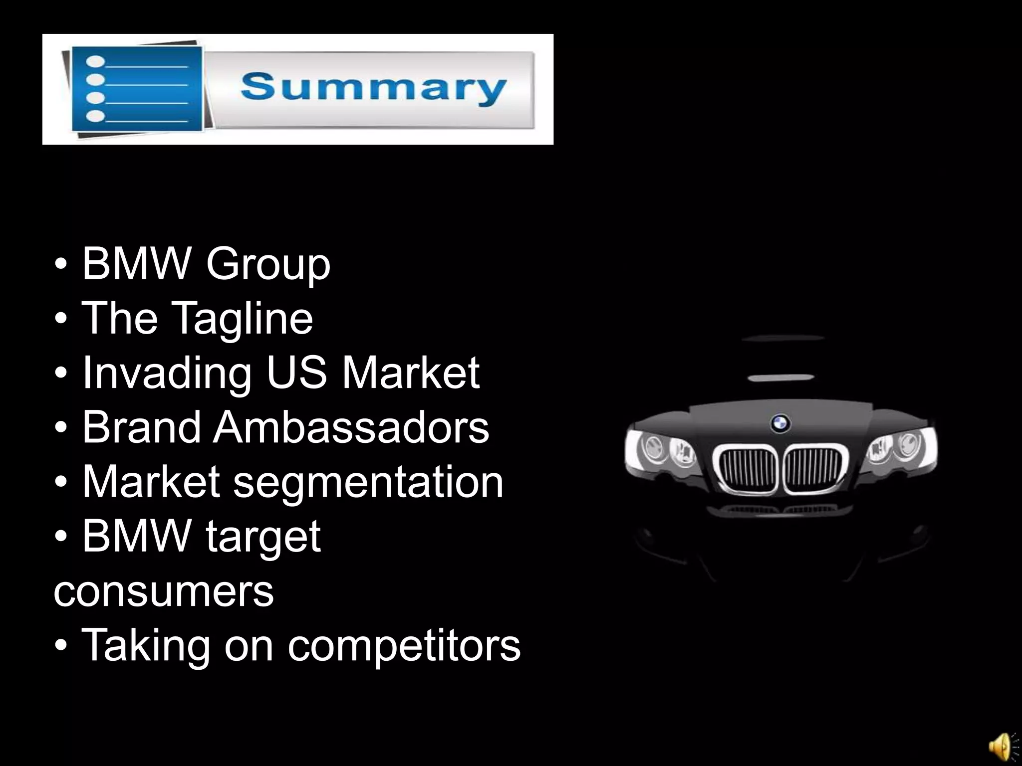 • BMW Group
• The Tagline
• Invading US Market
• Brand Ambassadors
• Market segmentation
• BMW target
consumers
• Taking on competitors