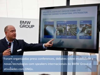 Foram organizadas press conferences, debates sobre mobilidade e
novas tecnologias com speakers internacionais do BMW Group e
atividades com ONGs.

 