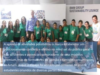 A agenda de atividades possibilitou à marca estabelecer um
posicionamento concreto e efetivo no mind set do público geral –
não só clientes e potenciais compradores de seus modelos

premium, mas de formadores de opinião e também consumidores
do futuro, já que o espaço foi visitado por centenas de jovens
estudantes oriundos de diversas partes do mundo.

 