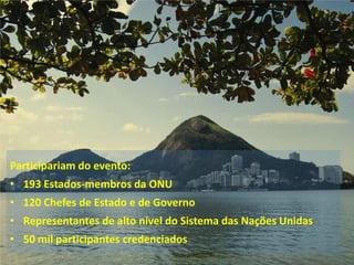 Participariam do evento:
• 193 Estados-membros da ONU
• 120 Chefes de Estado e de Governo

• Representantes de alto nível do Sistema das Nações Unidas
• 50 mil participantes credenciados

 